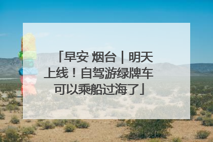 早安 烟台｜明天上线！自驾游绿牌车可以乘船过海了