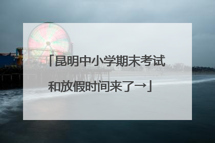 昆明中小学期末考试和放假时间来了→