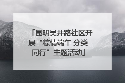 昆明吴井路社区开展“粽情端午 分类同行”主题活动