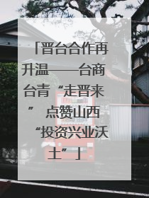 晋台合作再升温——台商台青“走晋来” 点赞山西“投资兴业沃土”