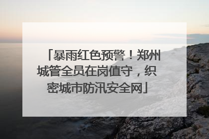 暴雨红色预警！郑州城管全员在岗值守，织密城市防汛安全网