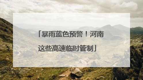 暴雨蓝色预警！河南这些高速临时管制