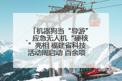 机器狗当“导游”、应急无人机“硬核”亮相 福建省科技活动周启动 百余项特色活动酷炫来袭