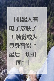 机器人有电子皮肤了！触觉或为具身智能“最后一块拼图”