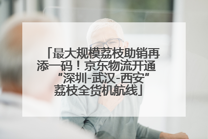 最大规模荔枝助销再添一码！京东物流开通“深圳-武汉-西安” 荔枝全货机航线