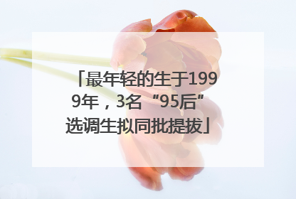 最年轻的生于1999年，3名“95后”选调生拟同批提拔