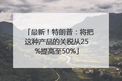 最新！特朗普：将把这种产品的关税从25%提高至50%