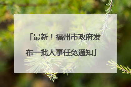 最新！福州市政府发布一批人事任免通知