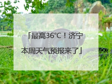 最高36℃！济宁本周天气预报来了