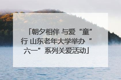 朝夕相伴 与爱“童”行 山东老年大学举办“六一”系列关爱活动