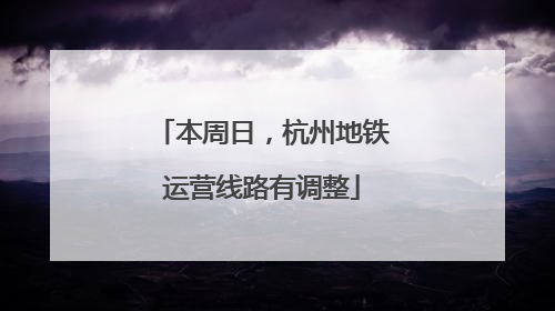本周日，杭州地铁运营线路有调整