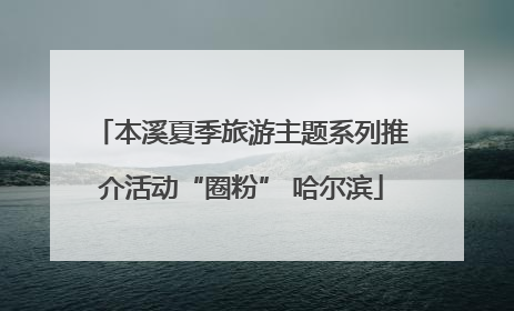 本溪夏季旅游主题系列推介活动“圈粉” 哈尔滨