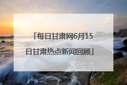 每日甘肃网6月15日甘肃热点新闻回顾