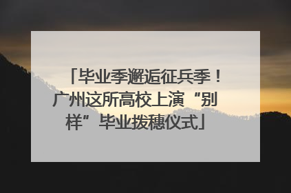 毕业季邂逅征兵季！广州这所高校上演“别样”毕业拨穗仪式