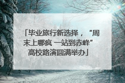 毕业旅行新选择，“周末上哪疯 一站到赤峰”高校路演圆满举办