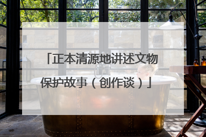 正本清源地讲述文物保护故事（创作谈）