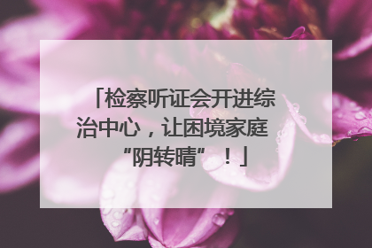 检察听证会开进综治中心，让困境家庭“阴转晴”！