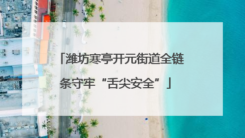 潍坊寒亭开元街道全链条守牢“舌尖安全”