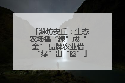 潍坊安丘：生态农场播“绿”成“金” 品牌农业借“绿”出“圈”
