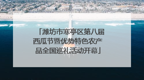 潍坊市寒亭区第八届西瓜节暨优势特色农产品全国巡礼活动开幕