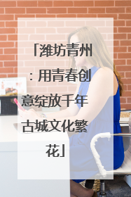 潍坊青州：用青春创意绽放千年古城文化繁花