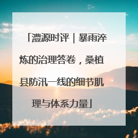 澧源时评｜暴雨淬炼的治理答卷，桑植县防汛一线的细节肌理与体系力量