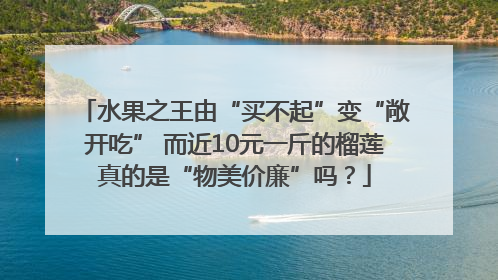 水果之王由“买不起”变“敞开吃” 而近10元一斤的榴莲真的是“物美价廉”吗？