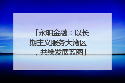 永明金融：以长期主义服务大湾区，共绘发展蓝图
