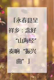 永春县呈祥乡：念好“山海经”奏响“振兴曲”