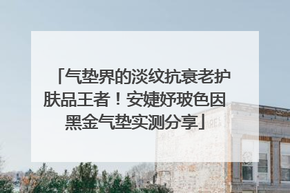 气垫界的淡纹抗衰老护肤品王者！安婕妤玻色因黑金气垫实测分享