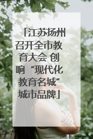 江苏扬州召开全市教育大会 创响“现代化教育名城”城市品牌
