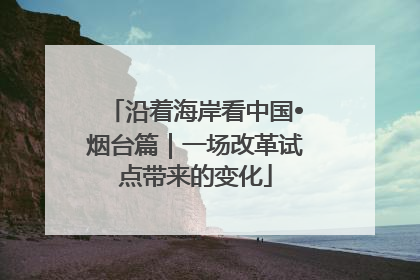 沿着海岸看中国•烟台篇｜一场改革试点带来的变化
