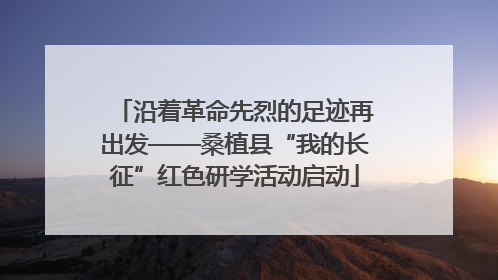 沿着革命先烈的足迹再出发——桑植县“我的长征”红色研学活动启动