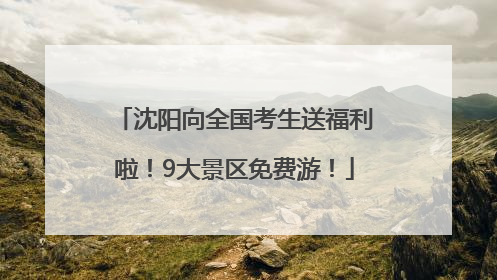 沈阳向全国考生送福利啦！9大景区免费游！