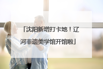 沈阳新增打卡地！辽河非遗美学馆开馆啦