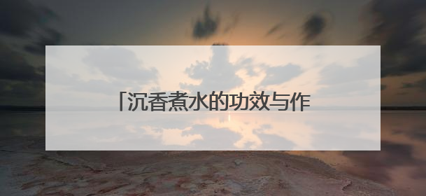 沉香煮水的功效与作用：高端养生之选
