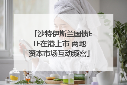 沙特伊斯兰国债ETF在港上市 两地资本市场互动频密