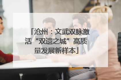 沧州：文武双脉激活“双遗之城”高质量发展新样本