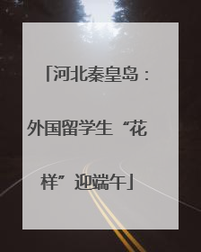 河北秦皇岛：外国留学生“花样”迎端午