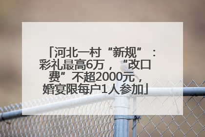 河北一村“新规”：彩礼最高6万，“改口费”不超2000元，婚宴限每户1人参加