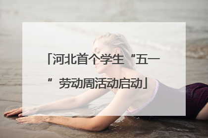 河北首个学生“五一”劳动周活动启动