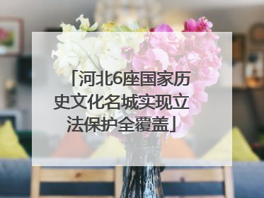 河北6座国家历史文化名城实现立法保护全覆盖