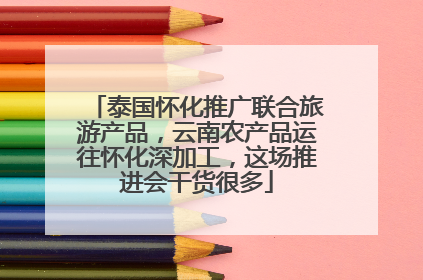 泰国怀化推广联合旅游产品，云南农产品运往怀化深加工，这场推进会干货很多