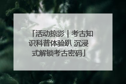 活动掠影｜考古知识科普体验趴 沉浸式解锁考古密码
