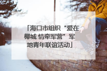 海口市组织“爱在椰城 情牵军营”军地青年联谊活动