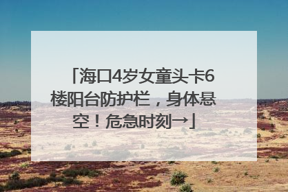 海口4岁女童头卡6楼阳台防护栏，身体悬空！危急时刻→