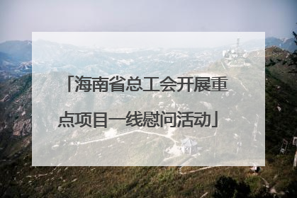 海南省总工会开展重点项目一线慰问活动