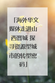 海外华文媒体走进山西晋城 探寻资源型城市的转型密码