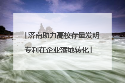济南助力高校存量发明专利在企业落地转化