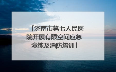 济南市第七人民医院开展有限空间应急演练及消防培训